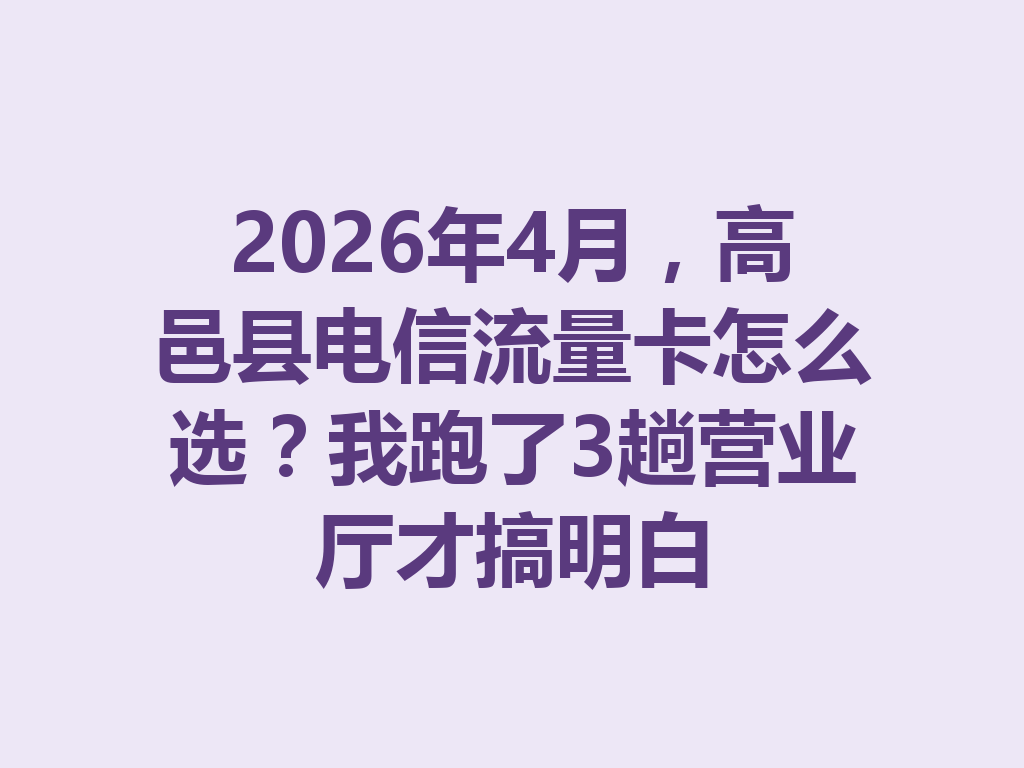 2026年4月，高邑县电信流量卡怎么选？我跑了3趟营业厅才搞明白