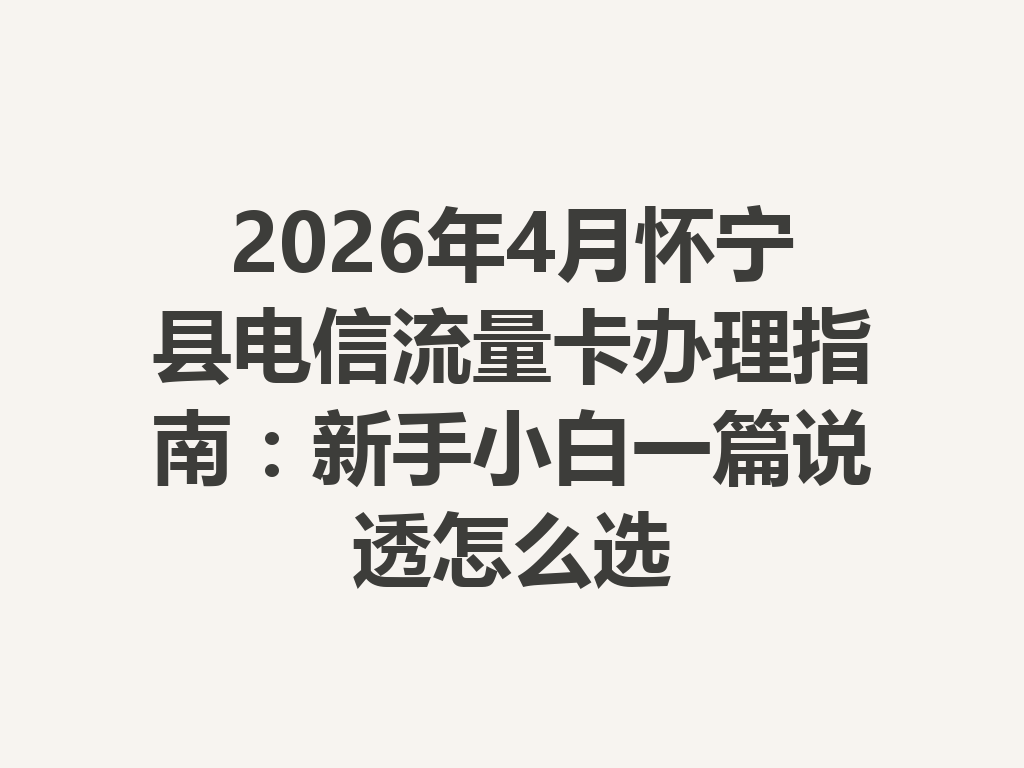 2026年4月怀宁县电信流量卡办理指南：新手小白一篇说透怎么选