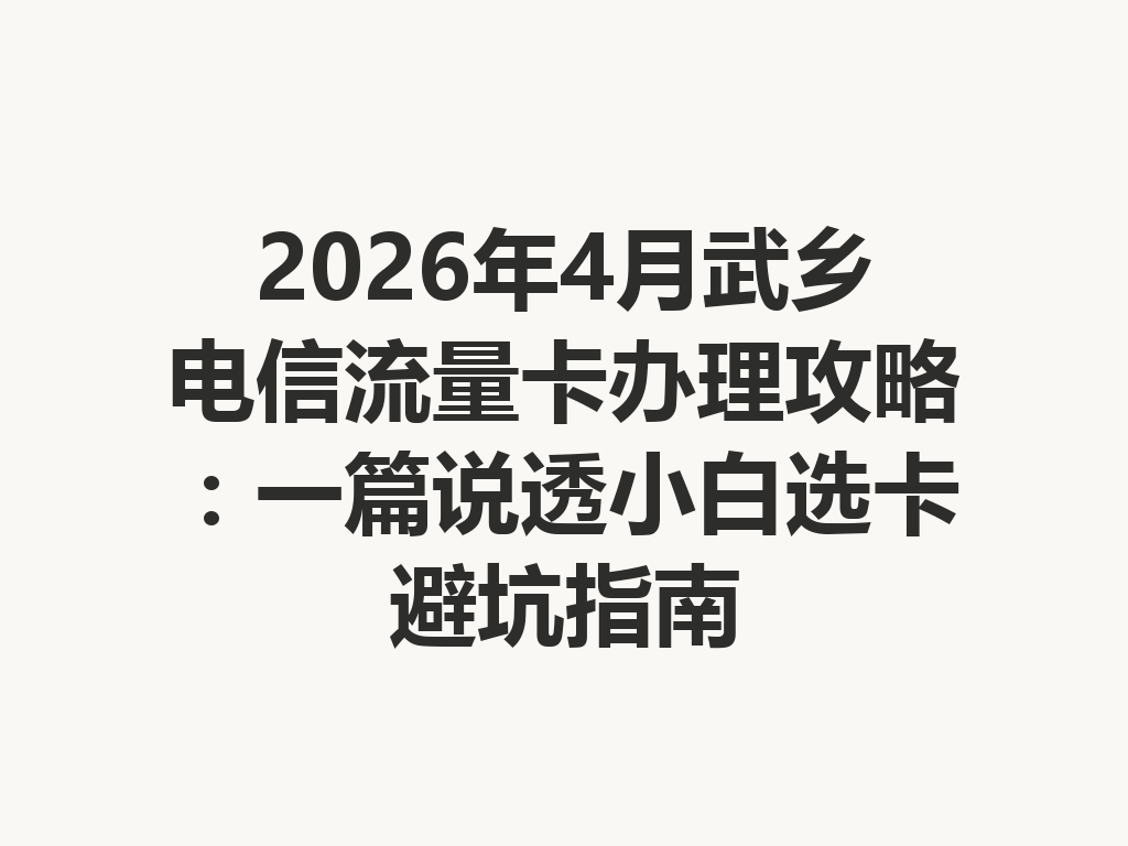 2026年4月武乡电信流量卡办理攻略：一篇说透小白选卡避坑指南
