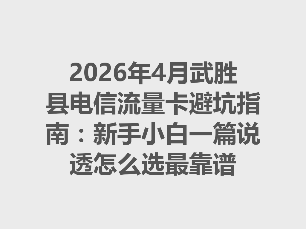 2026年4月武胜县电信流量卡避坑指南：新手小白一篇说透怎么选最靠谱