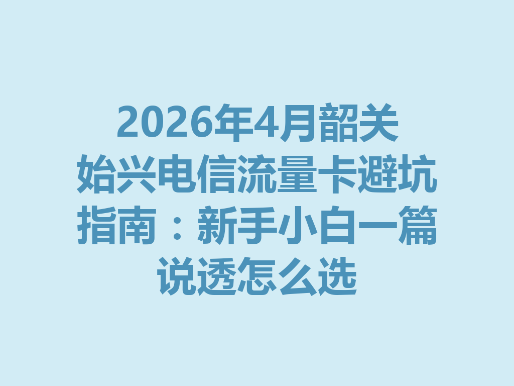2026年4月韶关始兴电信流量卡避坑指南：新手小白一篇说透怎么选