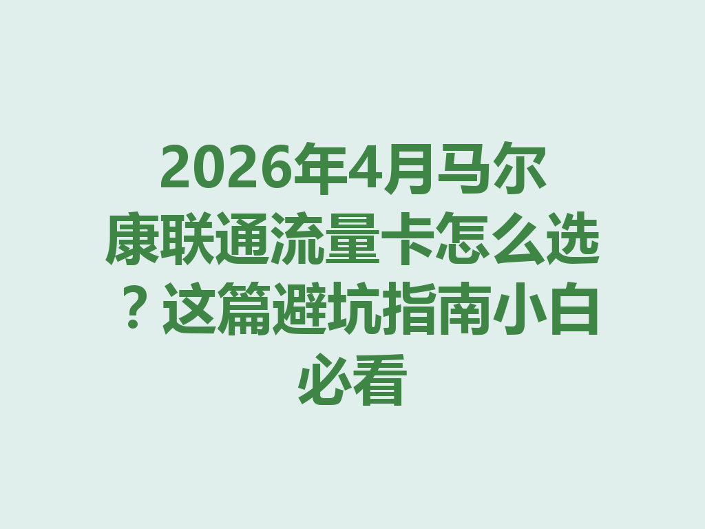 2026年4月马尔康联通流量卡怎么选？这篇避坑指南小白必看