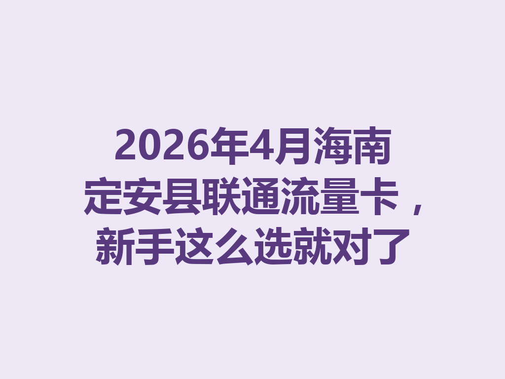 2026年4月海南定安县联通流量卡，新手这么选就对了