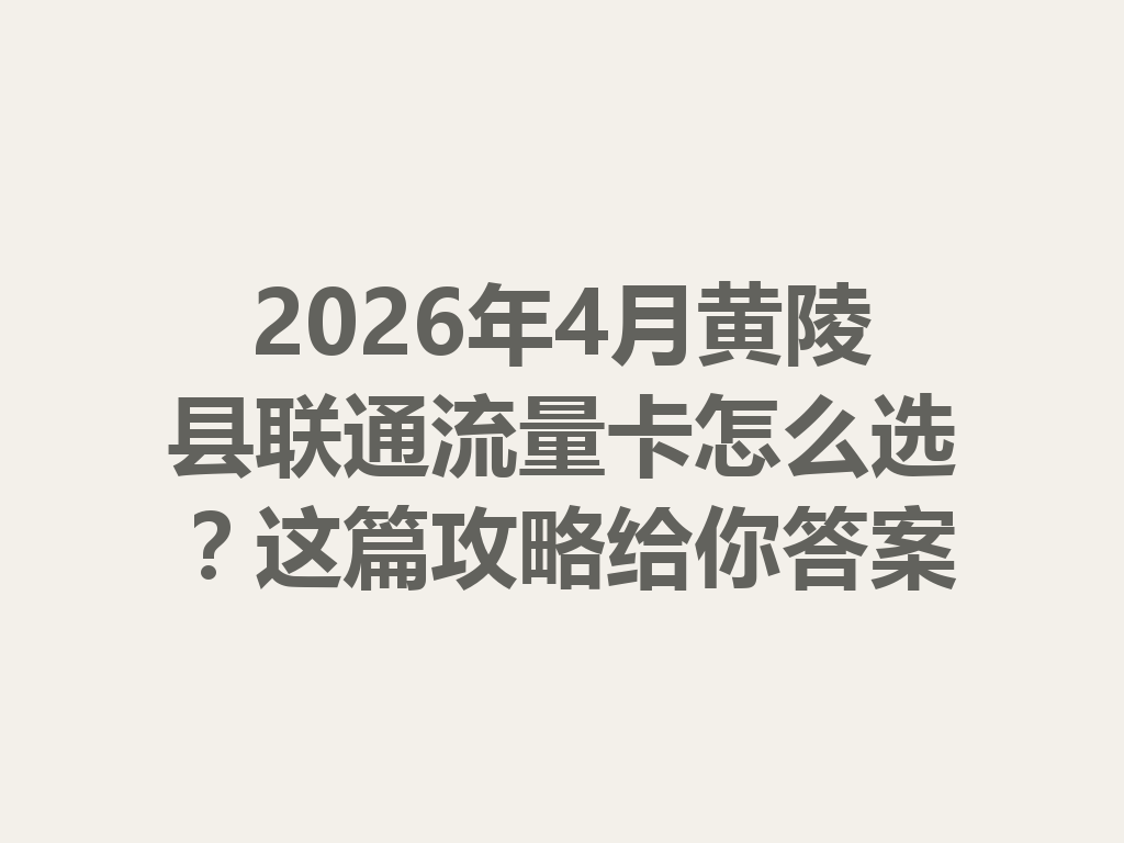 2026年4月黄陵县联通流量卡怎么选？这篇攻略给你答案