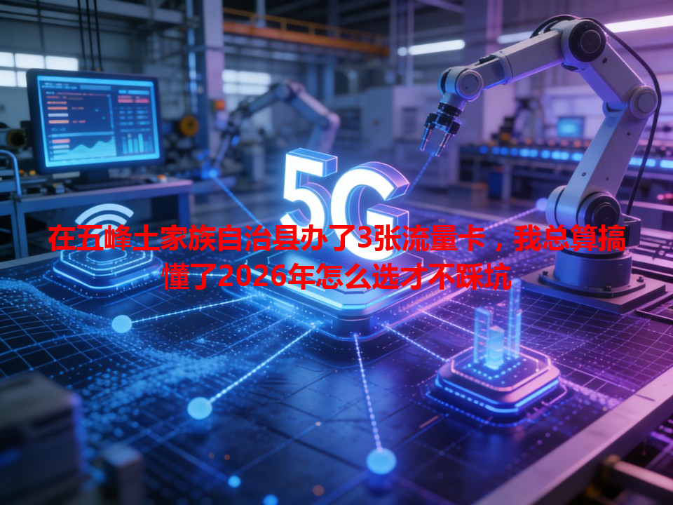 在五峰土家族自治县办了3张流量卡，我总算搞懂了2026年怎么选才不踩坑