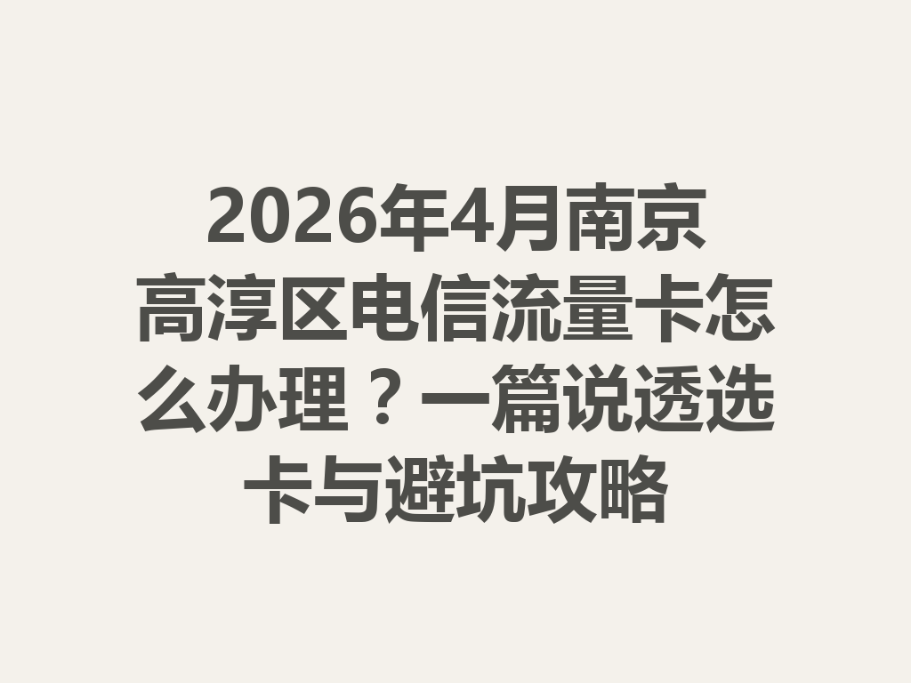 2026年4月南京高淳区电信流量卡怎么办理？一篇说透选卡与避坑攻略