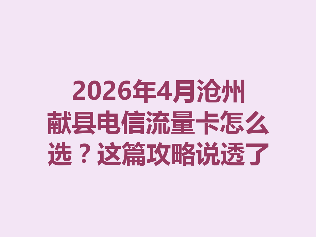 2026年4月沧州献县电信流量卡怎么选？这篇攻略说透了
