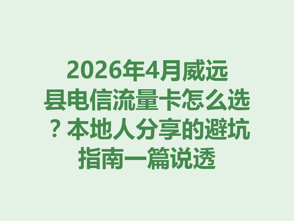 2026年4月威远县电信流量卡怎么选？本地人分享的避坑指南一篇说透