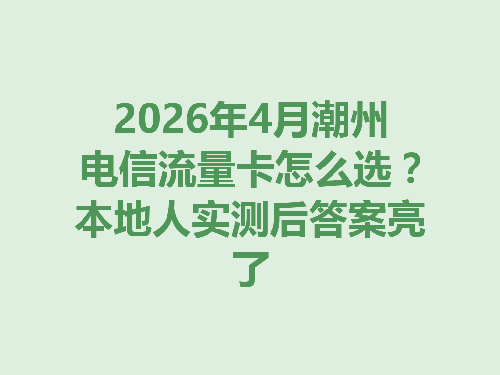2026年4月潮州电信流量卡怎么选？本地人实测后答案亮了