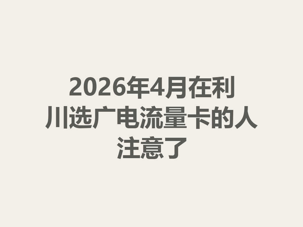 2026年4月在利川选广电流量卡的人注意了