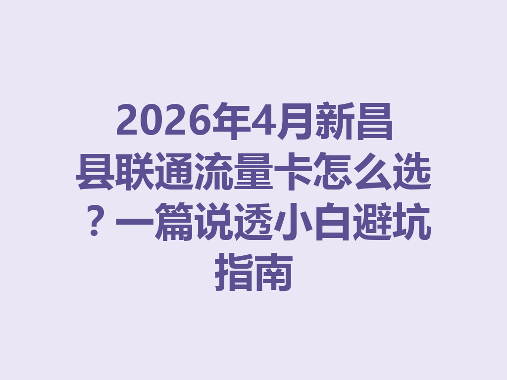 2026年4月新昌县联通流量卡怎么选？一篇说透小白避坑指南