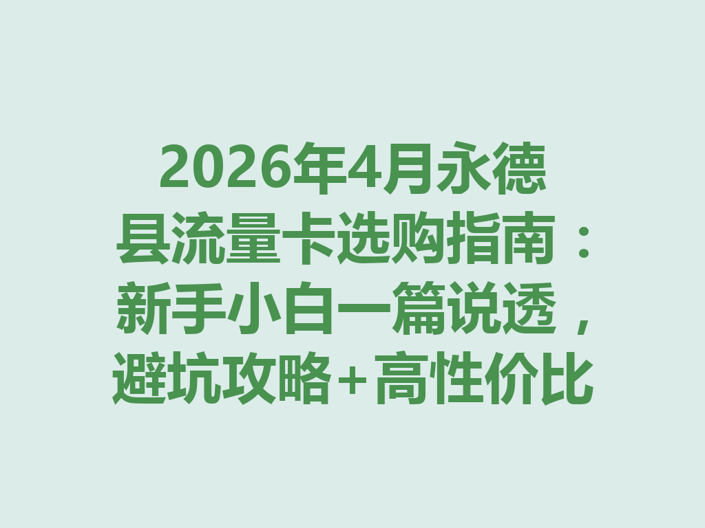 2026年4月永德县流量卡选购指南：新手小白一篇说透，避坑攻略+高性价比套餐推荐