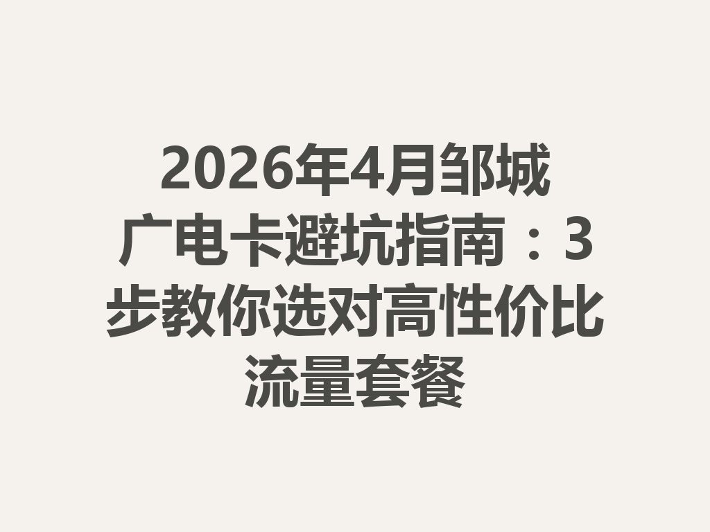 2026年4月邹城广电卡避坑指南：3步教你选对高性价比流量套餐
