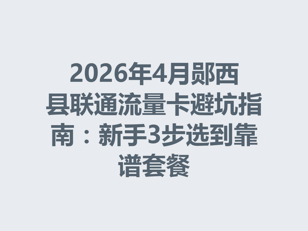 2026年4月郧西县联通流量卡避坑指南：新手3步选到靠谱套餐