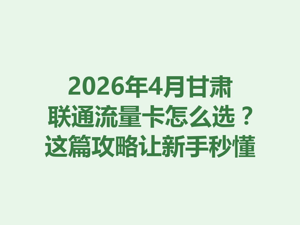 2026年4月甘肃联通流量卡怎么选？这篇攻略让新手秒懂