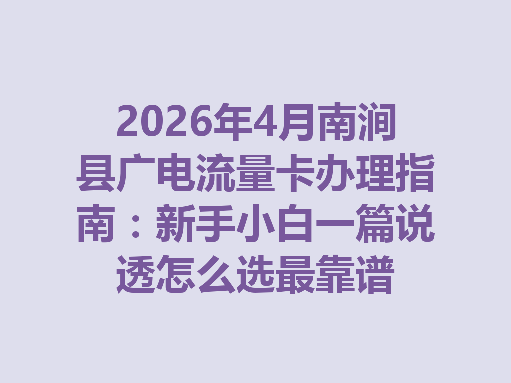 2026年4月南涧县广电流量卡办理指南：新手小白一篇说透怎么选最靠谱