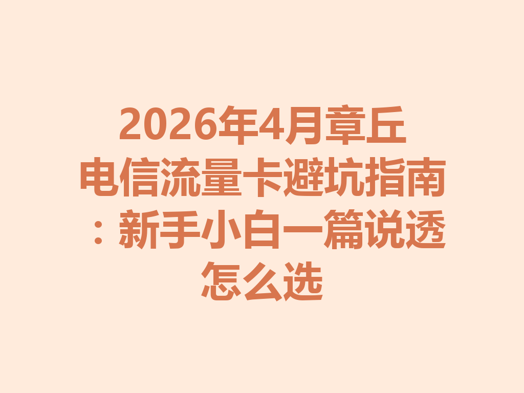 2026年4月章丘电信流量卡避坑指南：新手小白一篇说透怎么选