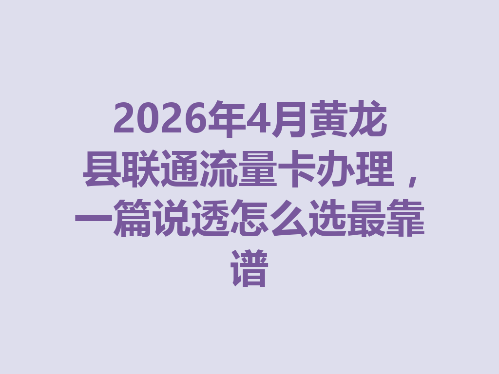 2026年4月黄龙县联通流量卡办理，一篇说透怎么选最靠谱