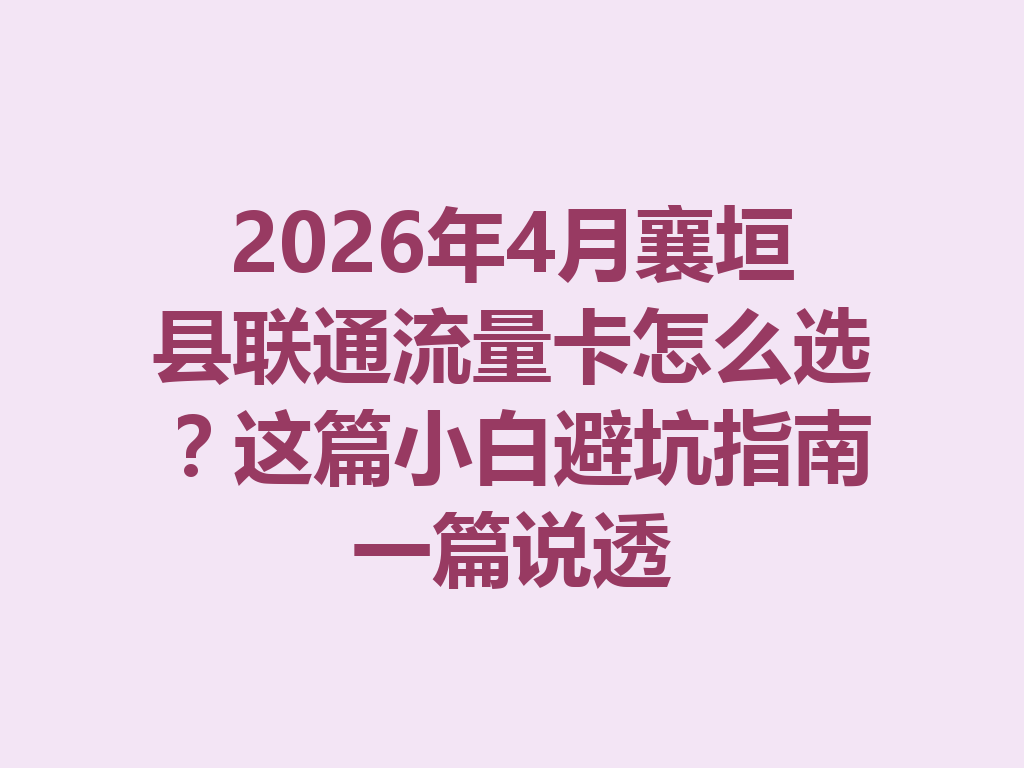 2026年4月襄垣县联通流量卡怎么选？这篇小白避坑指南一篇说透