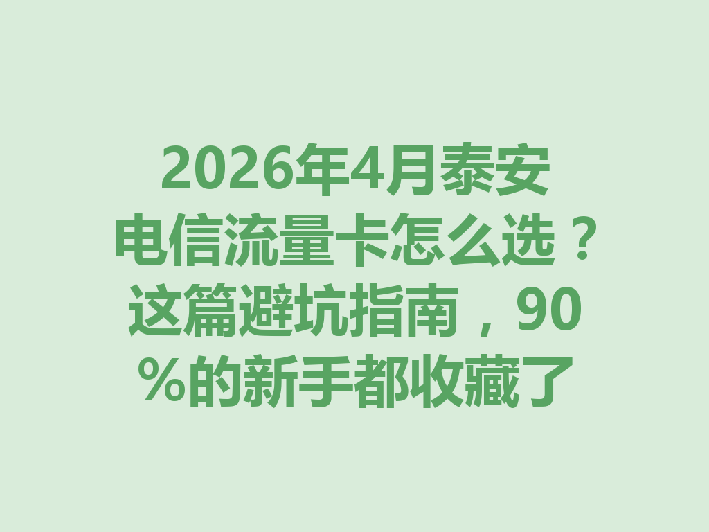 2026年4月泰安电信流量卡怎么选？这篇避坑指南，90%的新手都收藏了