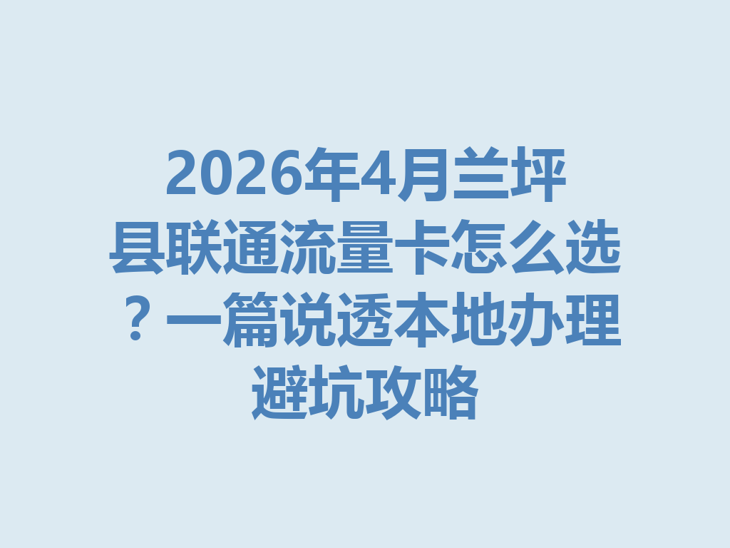 2026年4月兰坪县联通流量卡怎么选？一篇说透本地办理避坑攻略