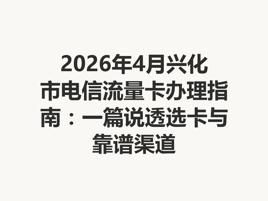 2026年4月兴化市电信流量卡办理指南：一篇说透选卡与靠谱渠道