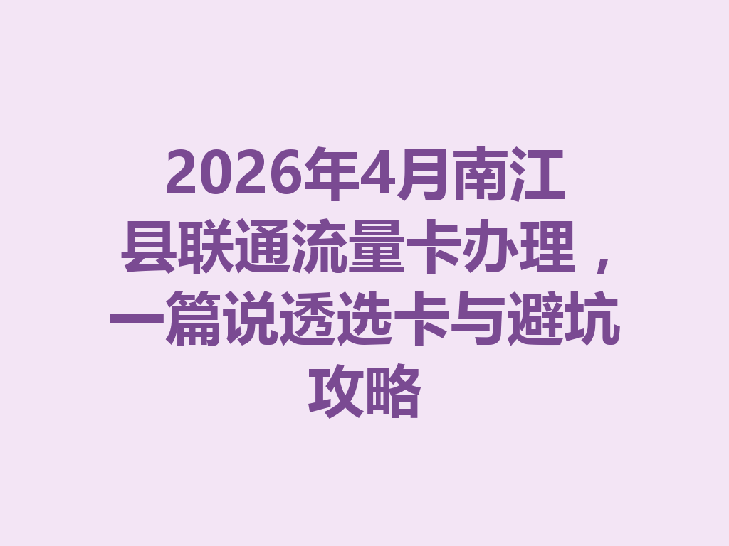 2026年4月南江县联通流量卡办理,一篇说透选卡与避坑攻略