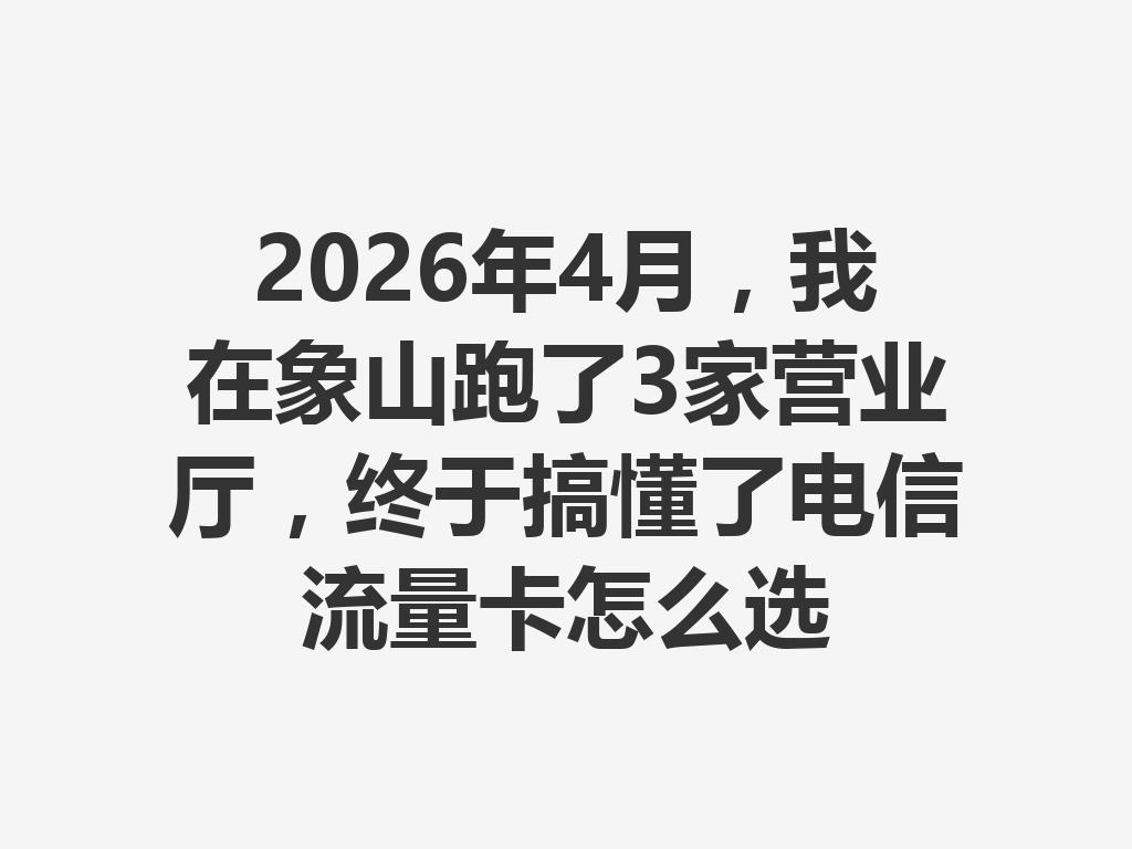2026年4月，我在象山跑了3家营业厅，终于搞懂了电信流量卡怎么选