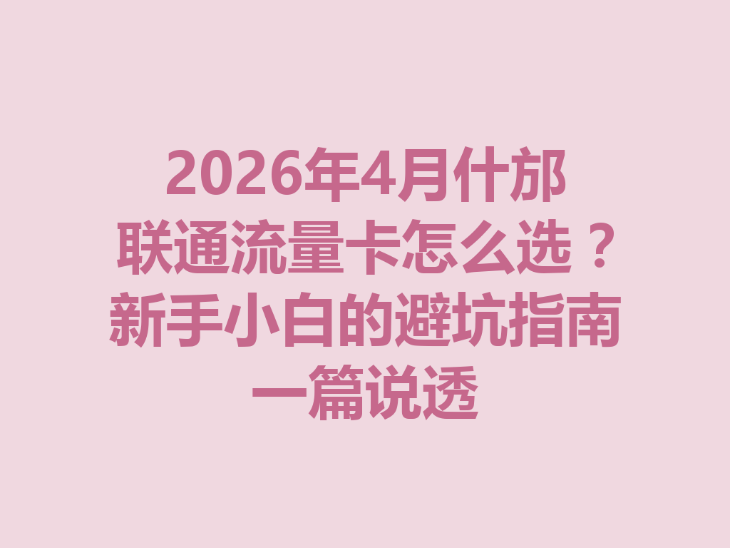 2026年4月什邡联通流量卡怎么选？新手小白的避坑指南一篇说透