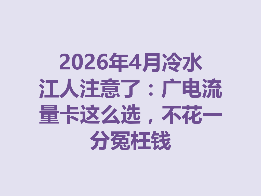 2026年4月冷水江人注意了：广电流量卡这么选，不花一分冤枉钱