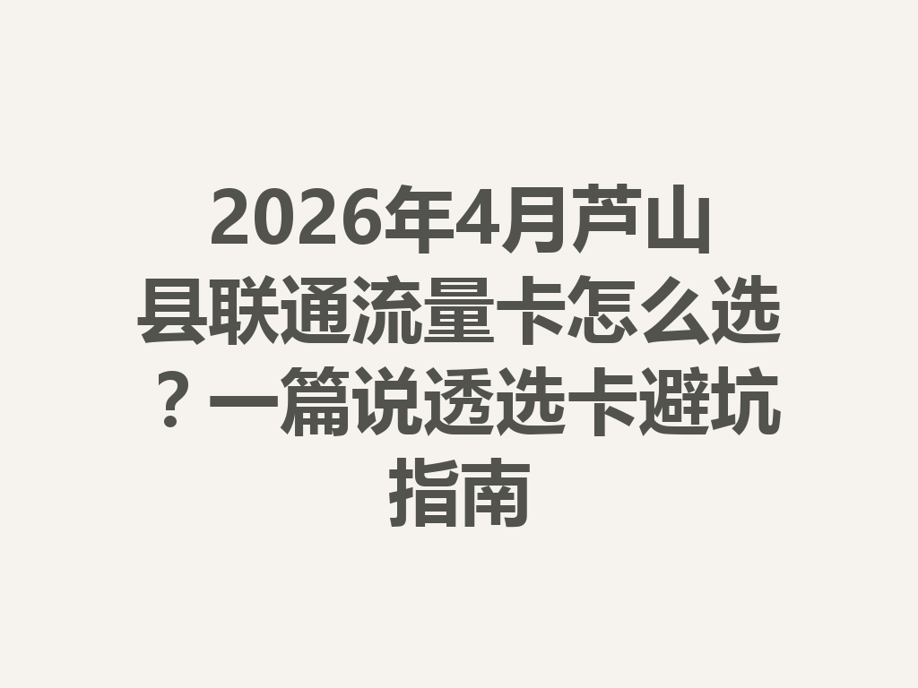 2026年4月芦山县联通流量卡怎么选？一篇说透选卡避坑指南