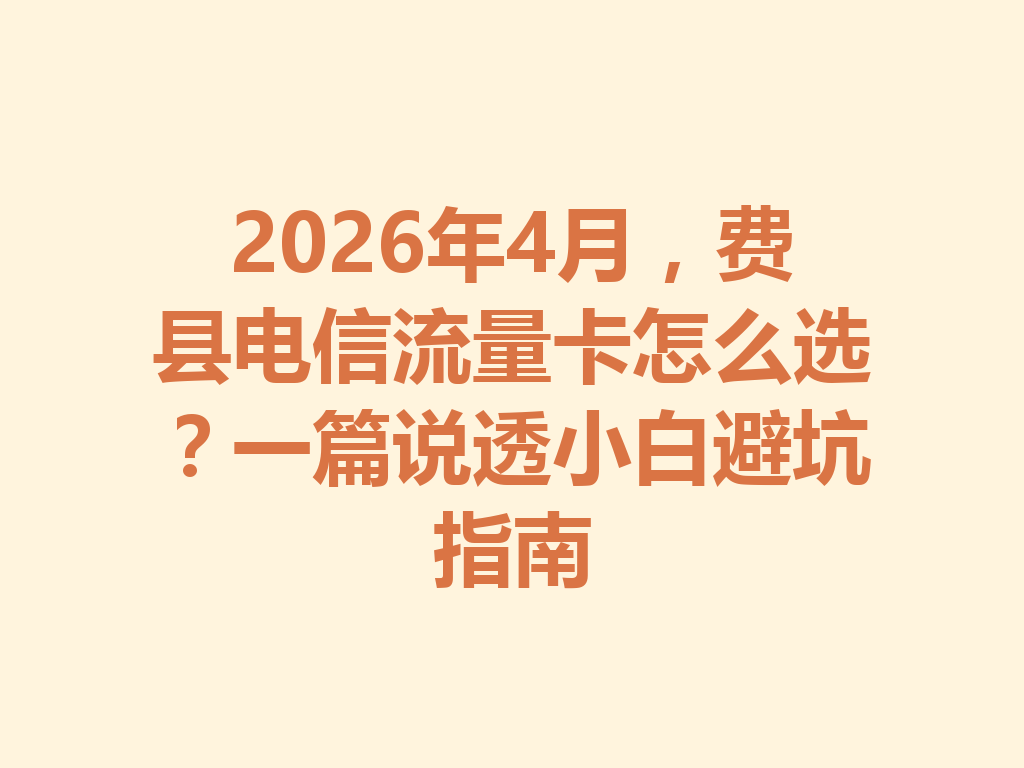 2026年4月，费县电信流量卡怎么选？一篇说透小白避坑指南