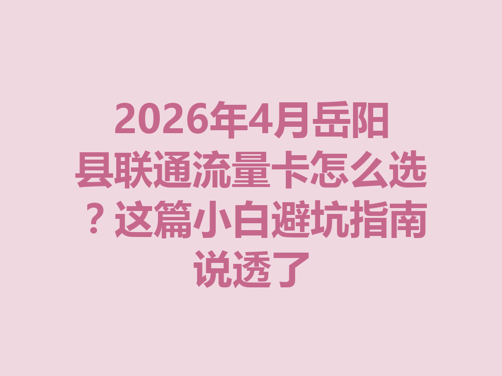 2026年4月岳阳县联通流量卡怎么选？这篇小白避坑指南说透了