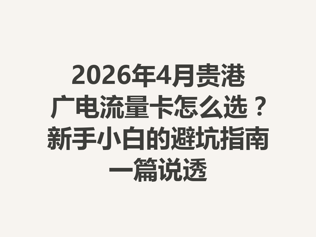 2026年4月贵港广电流量卡怎么选？新手小白的避坑指南一篇说透