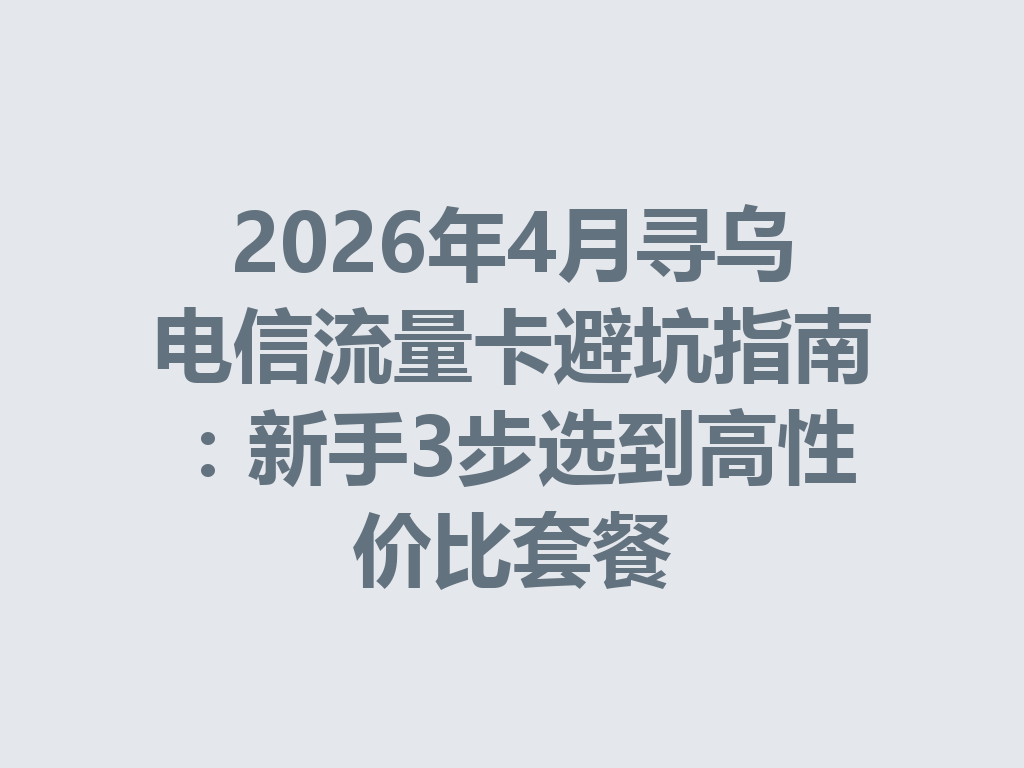 2026年4月寻乌电信流量卡避坑指南：新手3步选到高性价比套餐