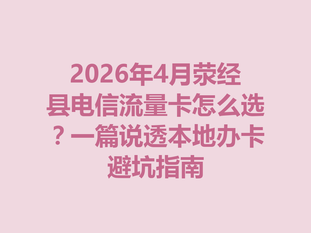 2026年4月荥经县电信流量卡怎么选？一篇说透本地办卡避坑指南