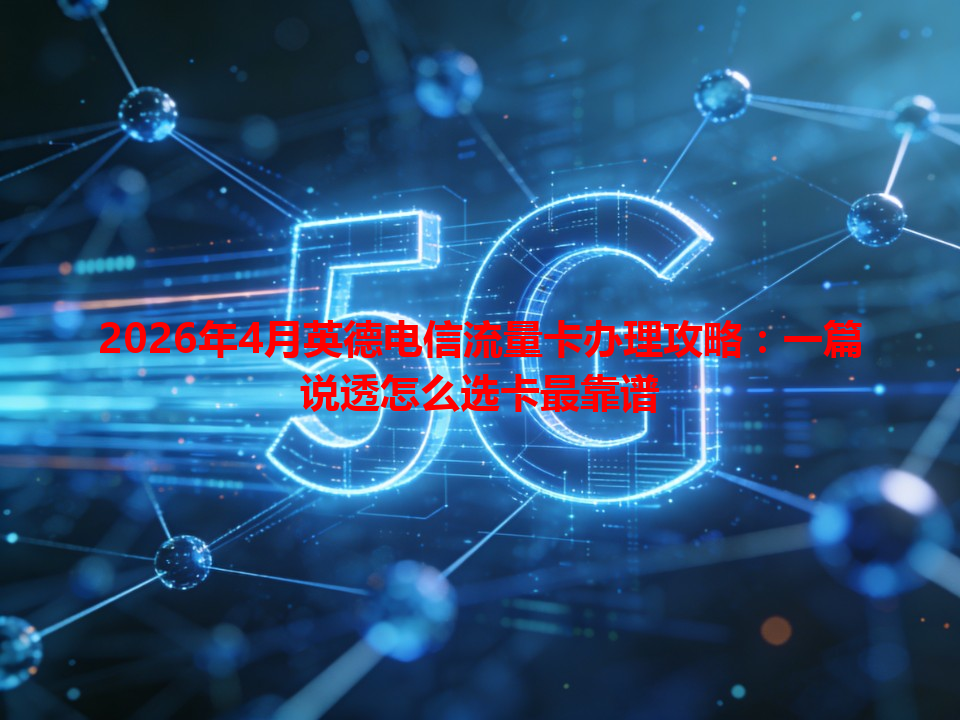 2026年4月英德电信流量卡办理攻略：一篇说透怎么选卡最靠谱