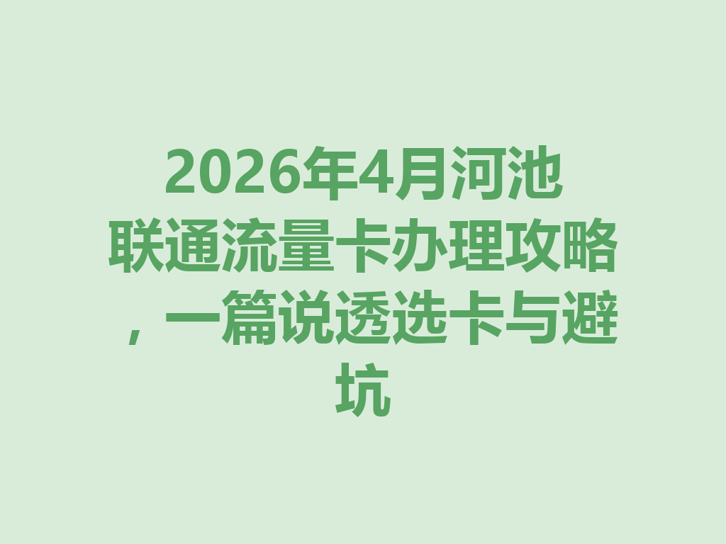 2026年4月河池联通流量卡办理攻略，一篇说透选卡与避坑