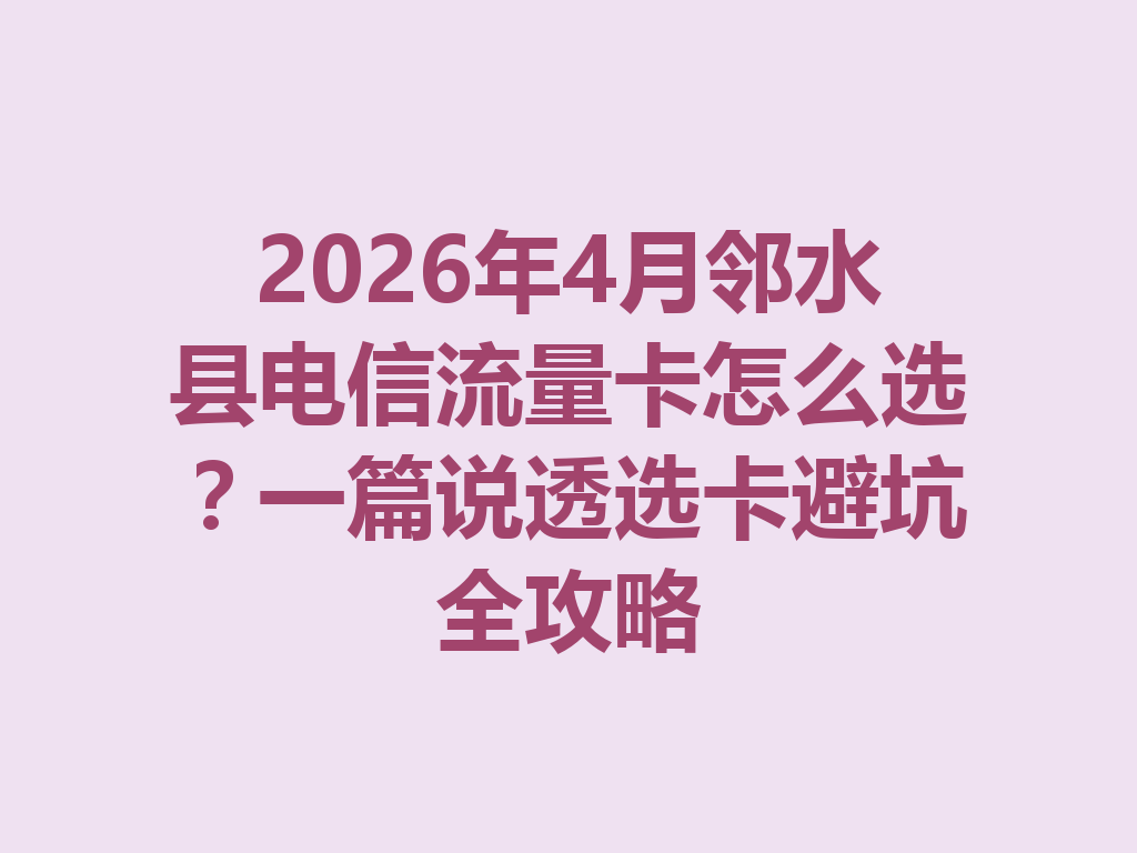 2026年4月邻水县电信流量卡怎么选？一篇说透选卡避坑全攻略