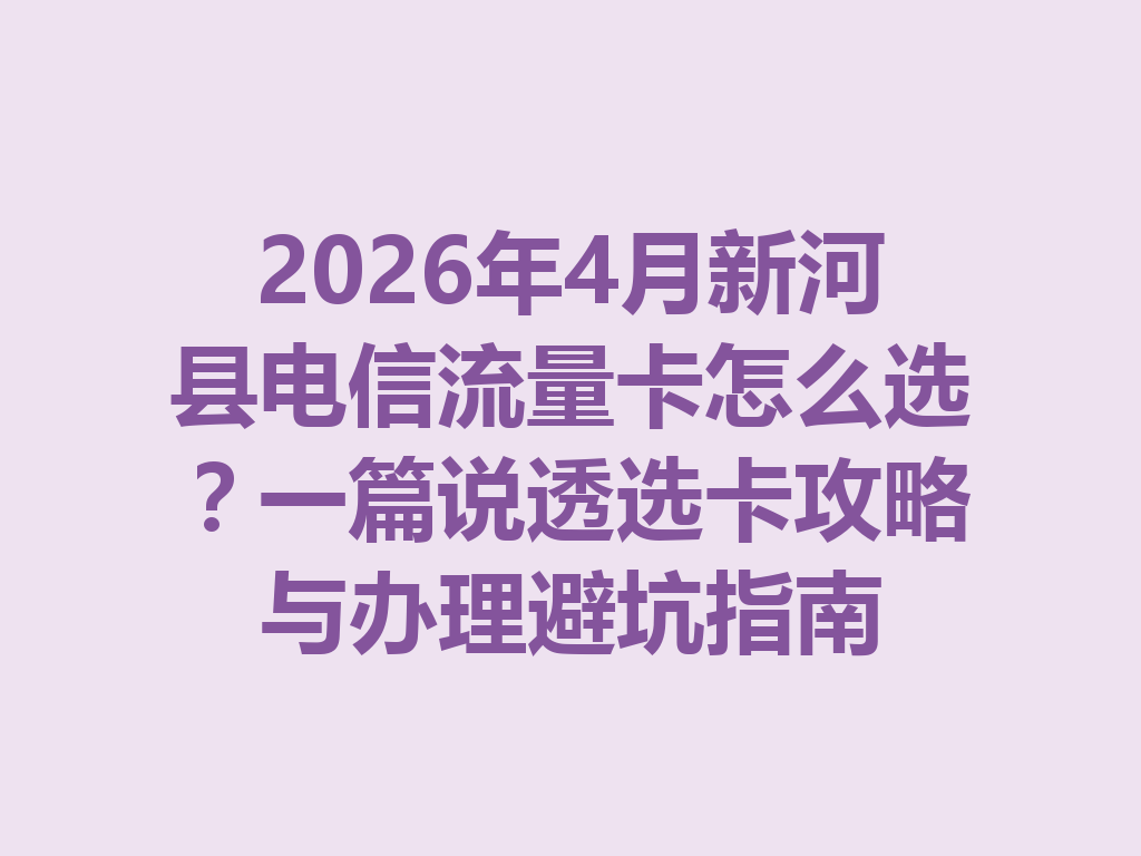 2026年4月新河县电信流量卡怎么选？一篇说透选卡攻略与办理避坑指南