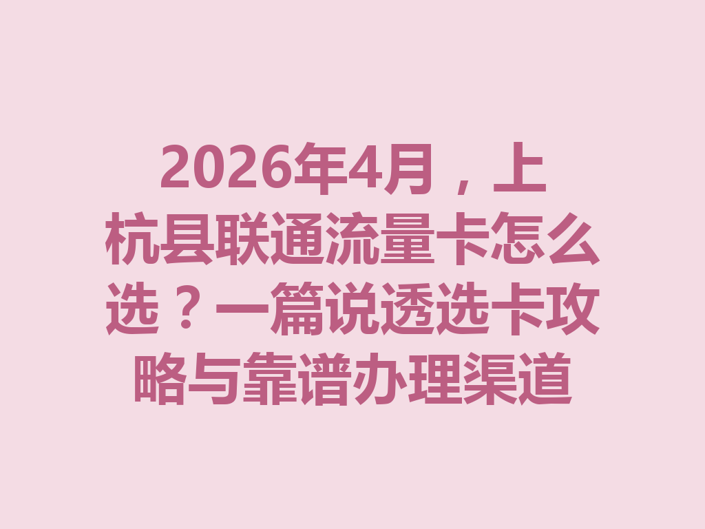 2026年4月，上杭县联通流量卡怎么选？一篇说透选卡攻略与靠谱办理渠道