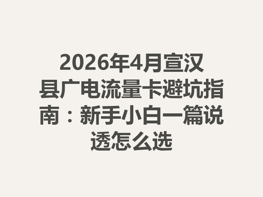 2026年4月宣汉县广电流量卡避坑指南：新手小白一篇说透怎么选
