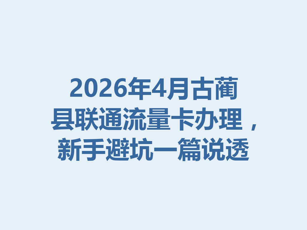 2026年4月古蔺县联通流量卡办理，新手避坑一篇说透