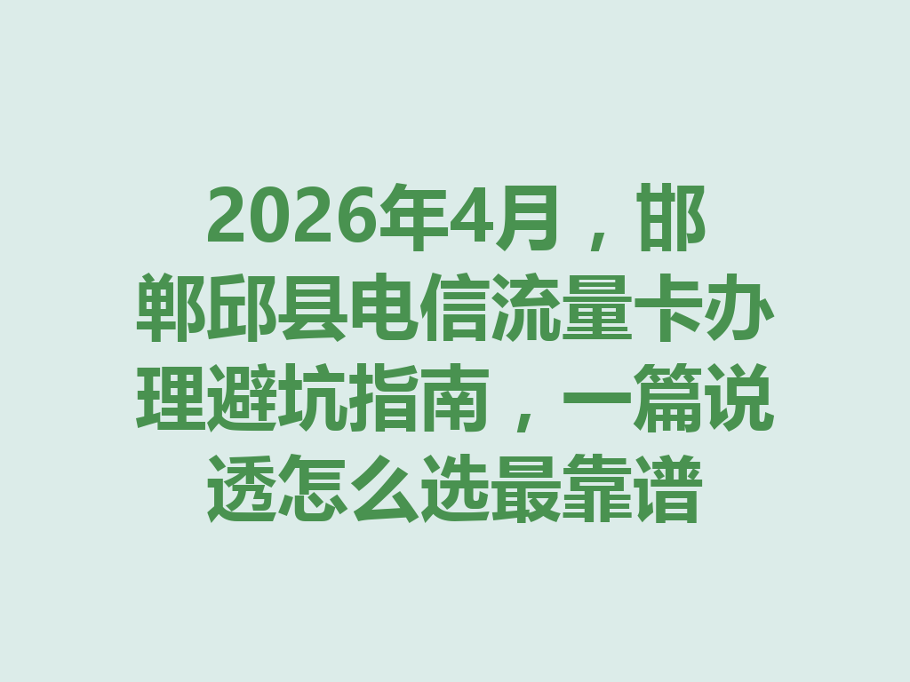 2026年4月,邯郸邱县电信流量卡办理避坑指南,一篇说透怎么选最靠谱