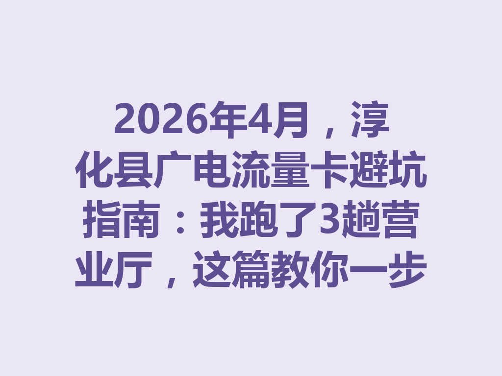 2026年4月，淳化县广电流量卡避坑指南：我跑了3趟营业厅，这篇教你一步到位