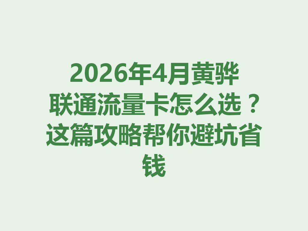 2026年4月黄骅联通流量卡怎么选？这篇攻略帮你避坑省钱