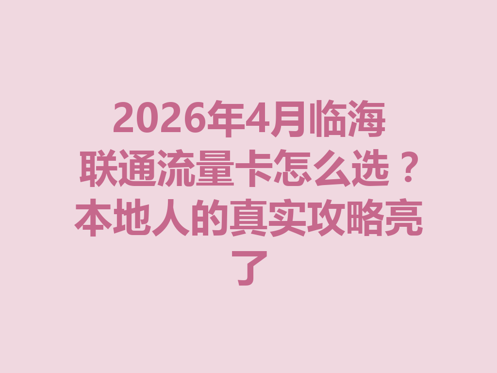 2026年4月临海联通流量卡怎么选？本地人的真实攻略亮了