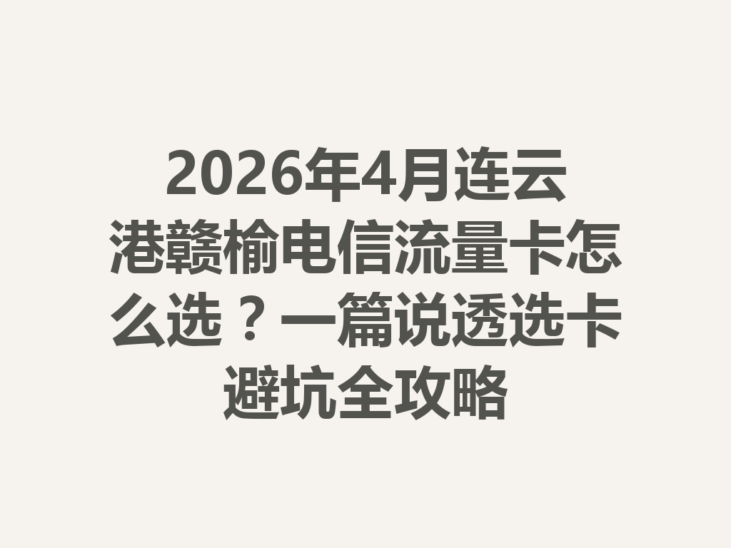 2026年4月连云港赣榆电信流量卡怎么选？一篇说透选卡避坑全攻略