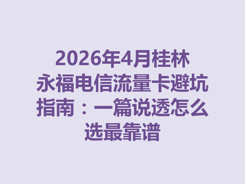 2026年4月桂林永福电信流量卡避坑指南:一篇说透怎么选最靠谱