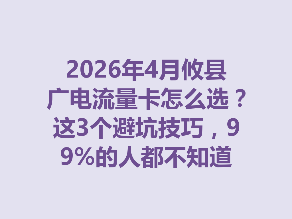 2026年4月攸县广电流量卡怎么选？这3个避坑技巧，99%的人都不知道